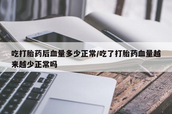 堕胎药货到付款吃打胎药后血量多少正常/吃了打胎药血量越来越少正常吗