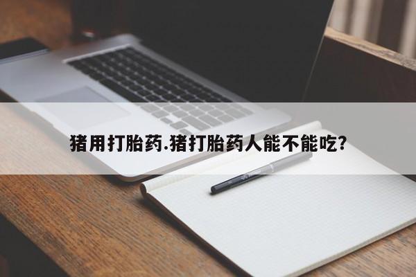 堕胎药货到付款猪用打胎药.猪打胎药人能不能吃？