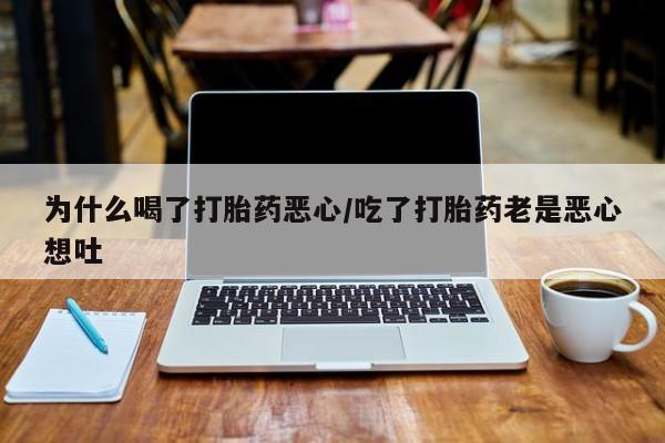 堕胎药货到付款为什么喝了打胎药恶心/吃了打胎药老是恶心想吐