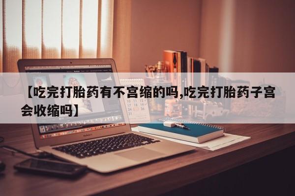 堕胎药货到付款【吃完打胎药有不宫缩的吗,吃完打胎药子宫会收缩吗】