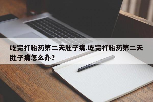 堕胎药货到付款吃完打胎药第二天肚子痛.吃完打胎药第二天肚子痛怎么办？