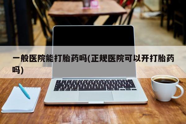 堕胎药货到付款一般医院能打胎药吗(正规医院可以开打胎药吗)