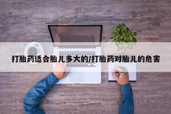 堕胎药货到付款打胎药适合胎儿多大的/打胎药对胎儿的危害