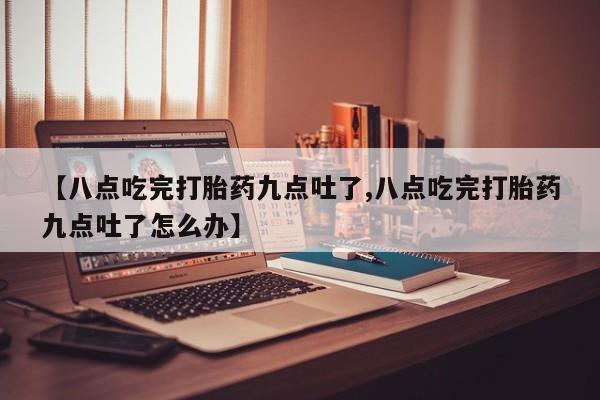 堕胎药货到付款【八点吃完打胎药九点吐了,八点吃完打胎药九点吐了怎么办】
