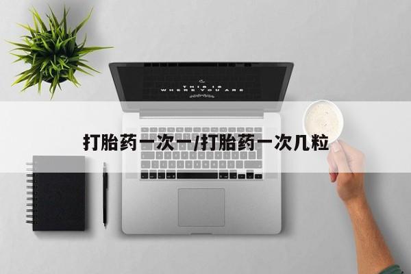 堕胎药货到付款打胎药一次一/打胎药一次几粒