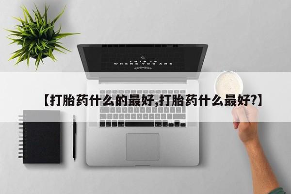 堕胎药货到付款【打胎药什么的最好,打胎药什么最好?】