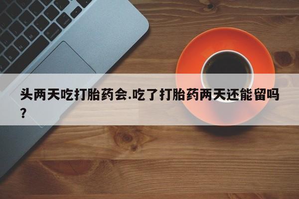 堕胎药货到付款头两天吃打胎药会.吃了打胎药两天还能留吗？