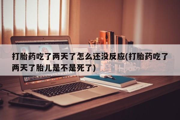 堕胎药货到付款打胎药吃了两天了怎么还没反应(打胎药吃了两天了胎儿是不是死了)