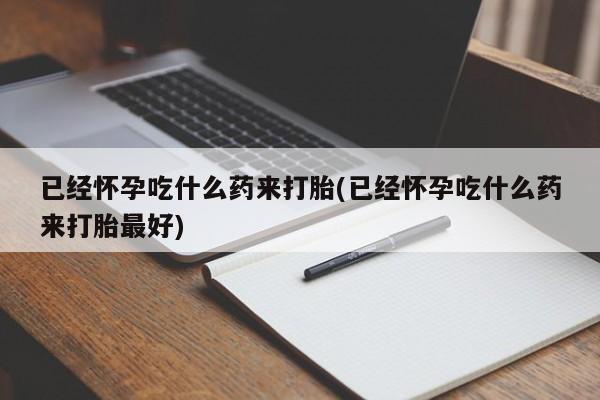 堕胎药货到付款已经怀孕吃什么药来打胎(已经怀孕吃什么药来打胎最好)