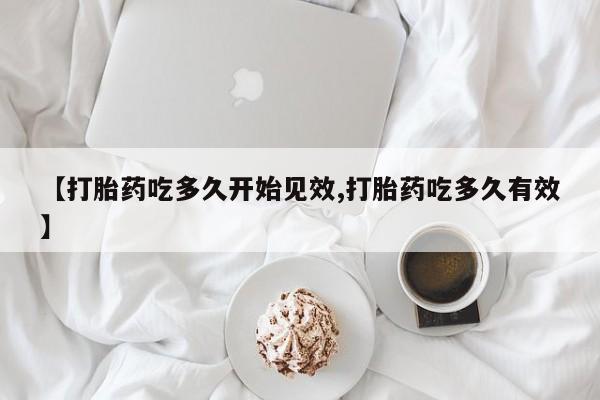 堕胎药货到付款【打胎药吃多久开始见效,打胎药吃多久有效】