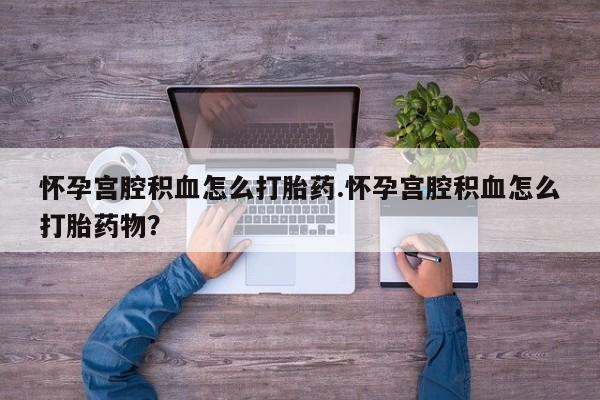 堕胎药货到付款怀孕宫腔积血怎么打胎药.怀孕宫腔积血怎么打胎药物？