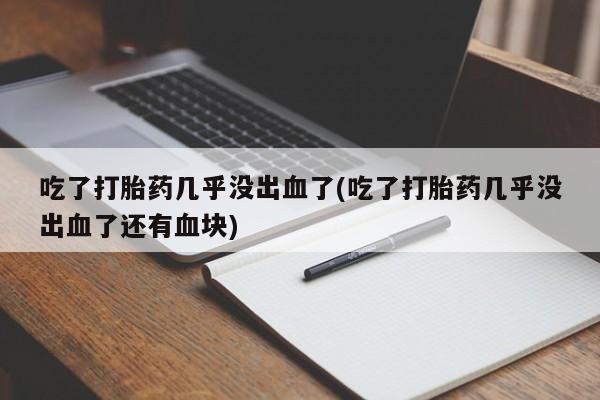 堕胎药货到付款吃了打胎药几乎没出血了(吃了打胎药几乎没出血了还有血块)
