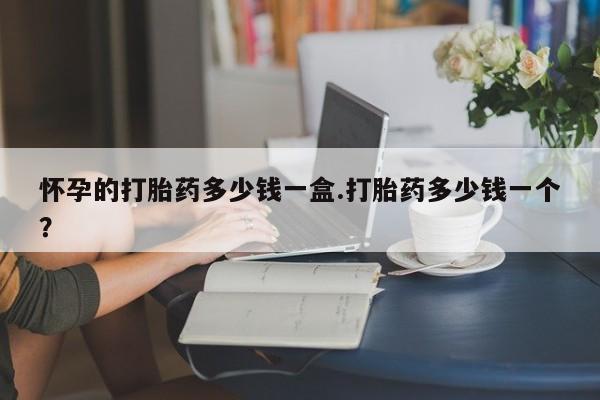 堕胎药货到付款怀孕的打胎药多少钱一盒.打胎药多少钱一个？