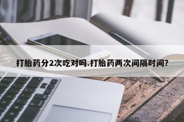 堕胎药货到付款打胎药分2次吃对吗.打胎药两次间隔时间？