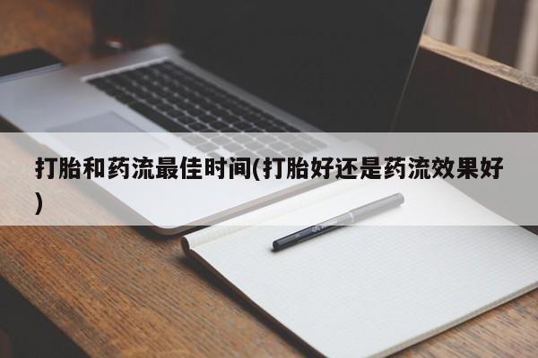 堕胎药货到付款打胎和药流最佳时间(打胎好还是药流效果好)