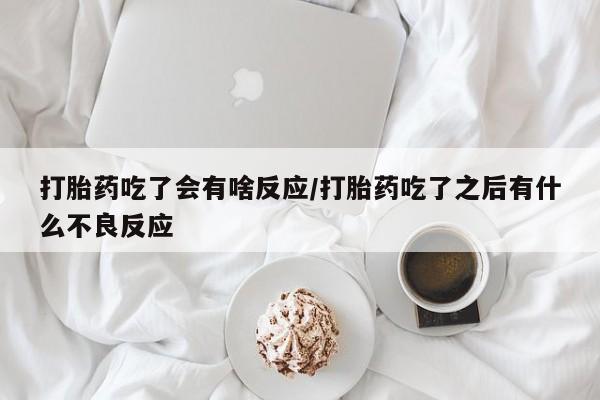 堕胎药货到付款打胎药吃了会有啥反应/打胎药吃了之后有什么不良反应