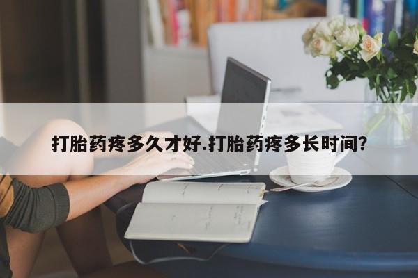 堕胎药货到付款打胎药疼多久才好.打胎药疼多长时间？