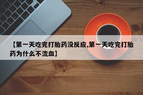 堕胎药货到付款【第一天吃完打胎药没反应,第一天吃完打胎药为什么不流血】