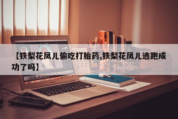 堕胎药货到付款【铁梨花凤儿偷吃打胎药,铁梨花凤儿逃跑成功了吗】