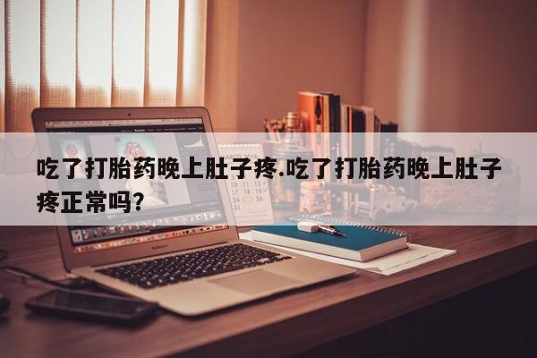 堕胎药货到付款吃了打胎药晚上肚子疼.吃了打胎药晚上肚子疼正常吗？