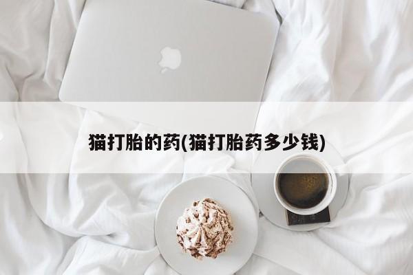 堕胎药货到付款猫打胎的药(猫打胎药多少钱)