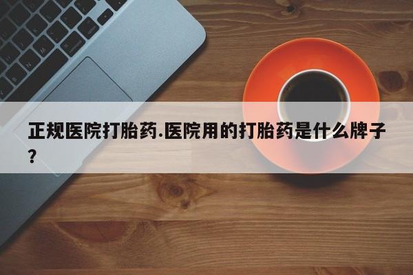 堕胎药货到付款正规医院打胎药.医院用的打胎药是什么牌子？
