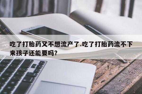 堕胎药货到付款吃了打胎药又不想流产了.吃了打胎药流不下来孩子还能要吗？