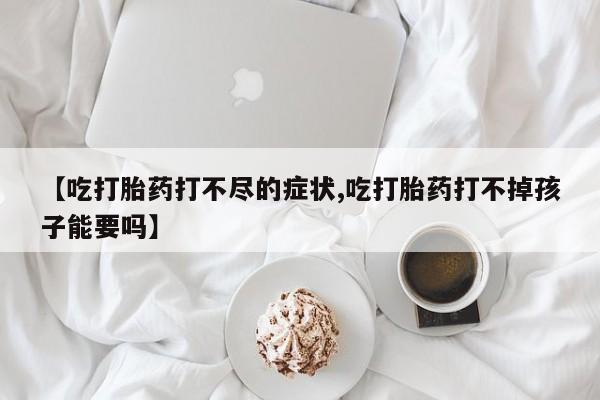 堕胎药货到付款【吃打胎药打不尽的症状,吃打胎药打不掉孩子能要吗】