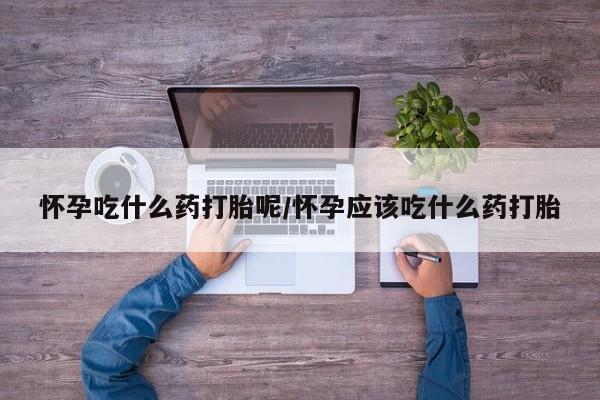 堕胎药货到付款怀孕吃什么药打胎呢/怀孕应该吃什么药打胎