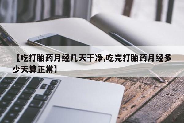 堕胎药货到付款【吃打胎药月经几天干净,吃完打胎药月经多少天算正常】