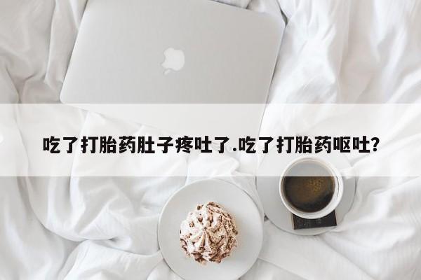 堕胎药货到付款吃了打胎药肚子疼吐了.吃了打胎药呕吐？