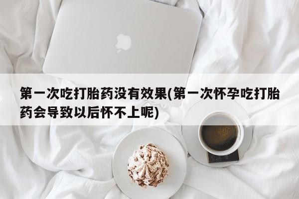 堕胎药货到付款第一次吃打胎药没有效果(第一次怀孕吃打胎药会导致以后怀不上呢)