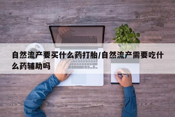 堕胎药货到付款自然流产要买什么药打胎/自然流产需要吃什么药辅助吗