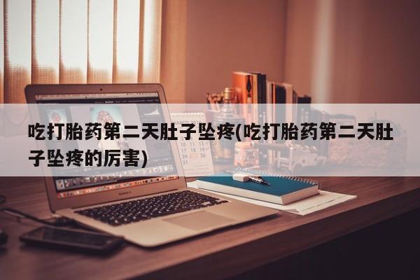 堕胎药货到付款吃打胎药第二天肚子坠疼(吃打胎药第二天肚子坠疼的厉害)