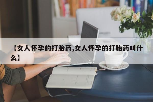 堕胎药货到付款【女人怀孕的打胎药,女人怀孕的打胎药叫什么】