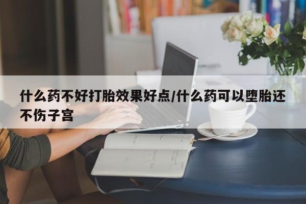 堕胎药货到付款什么药不好打胎效果好点/什么药可以堕胎还不伤子宫