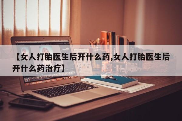 堕胎药货到付款【女人打胎医生后开什么药,女人打胎医生后开什么药治疗】
