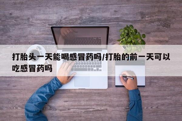 堕胎药货到付款打胎头一天能喝感冒药吗/打胎的前一天可以吃感冒药吗
