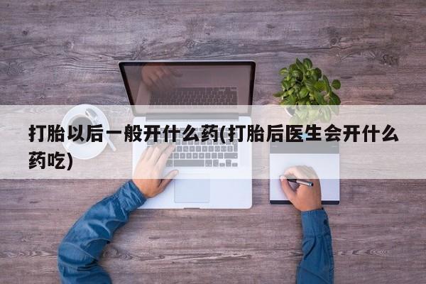 堕胎药货到付款打胎以后一般开什么药(打胎后医生会开什么药吃)