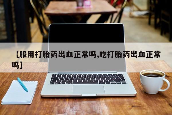 堕胎药货到付款【服用打胎药出血正常吗,吃打胎药出血正常吗】