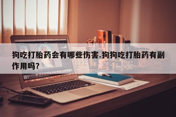 堕胎药货到付款狗吃打胎药会有哪些伤害.狗狗吃打胎药有副作用吗？