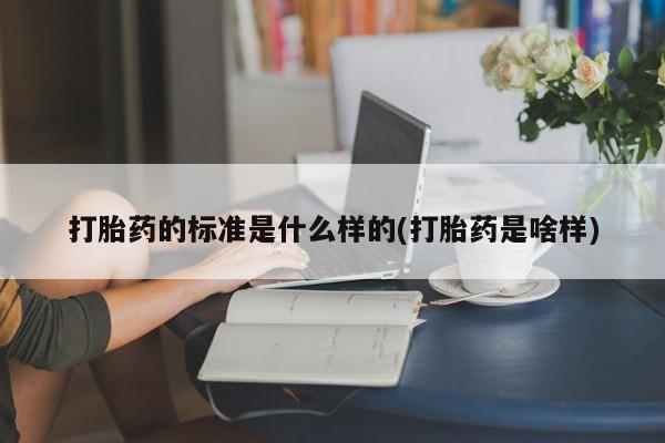 堕胎药货到付款打胎药的标准是什么样的(打胎药是啥样)