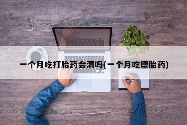 堕胎药货到付款一个月吃打胎药会清吗(一个月吃堕胎药)