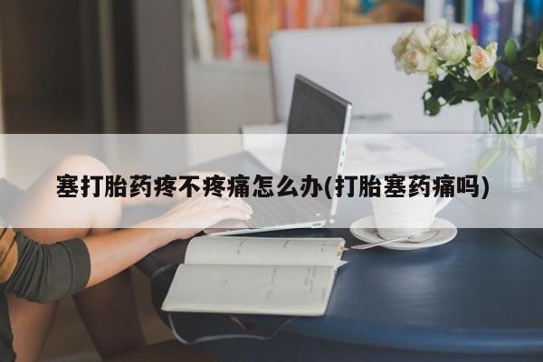 堕胎药货到付款塞打胎药疼不疼痛怎么办(打胎塞药痛吗)