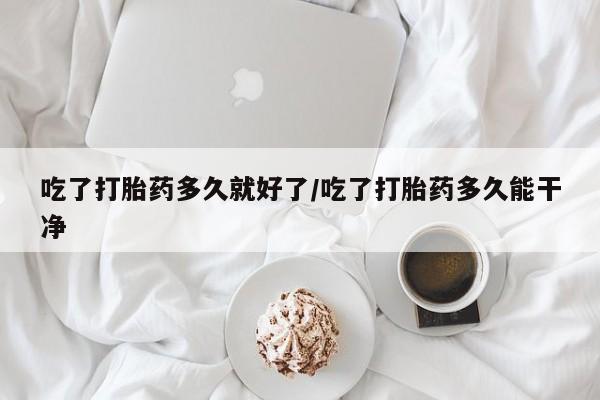 堕胎药货到付款吃了打胎药多久就好了/吃了打胎药多久能干净