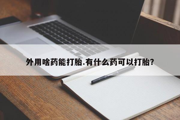堕胎药货到付款外用啥药能打胎.有什么药可以打胎？