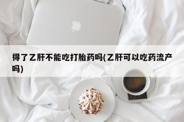 堕胎药货到付款得了乙肝不能吃打胎药吗(乙肝可以吃药流产吗)