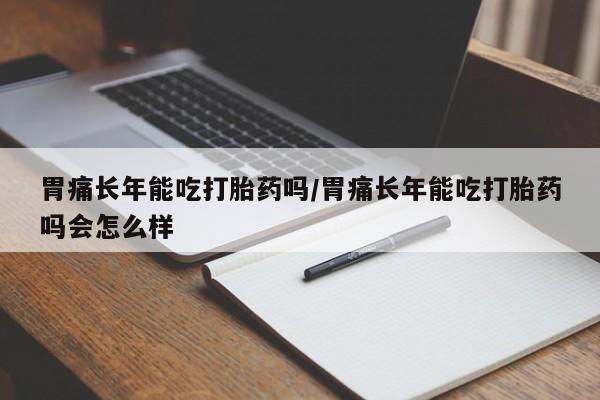 堕胎药货到付款胃痛长年能吃打胎药吗/胃痛长年能吃打胎药吗会怎么样