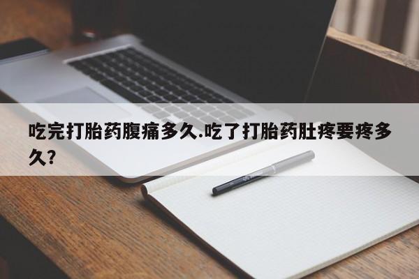 堕胎药货到付款吃完打胎药腹痛多久.吃了打胎药肚疼要疼多久？
