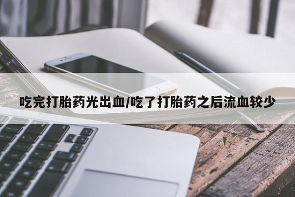堕胎药货到付款吃完打胎药光出血/吃了打胎药之后流血较少